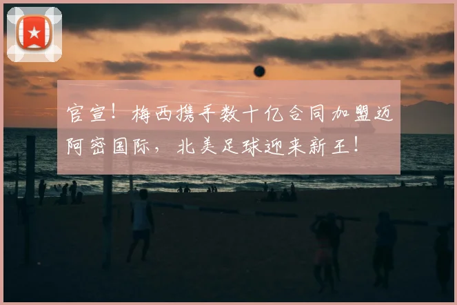 官宣！梅西携手数十亿合同加盟迈阿密国际，北美足球迎来新王！