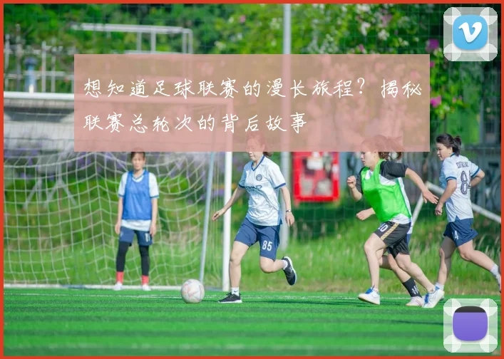 想知道足球联赛的漫长旅程？揭秘联赛总轮次的背后故事