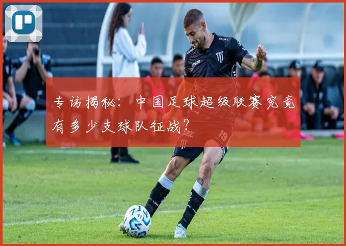 专访揭秘:中国足球超级联赛究竟有多少支球队征战?