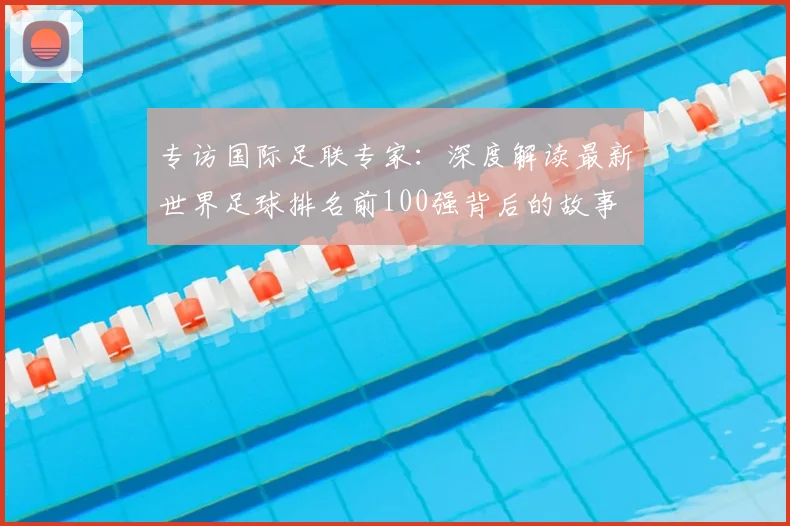 专访国际足联专家:深度解读最新世界足球排名前100强背后的故事