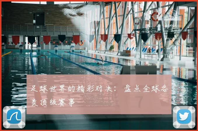 足球世界的精彩对决:盘点全球各类顶级赛事