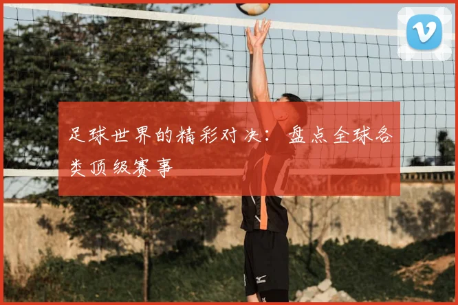 足球世界的精彩对决：盘点全球各类顶级赛事