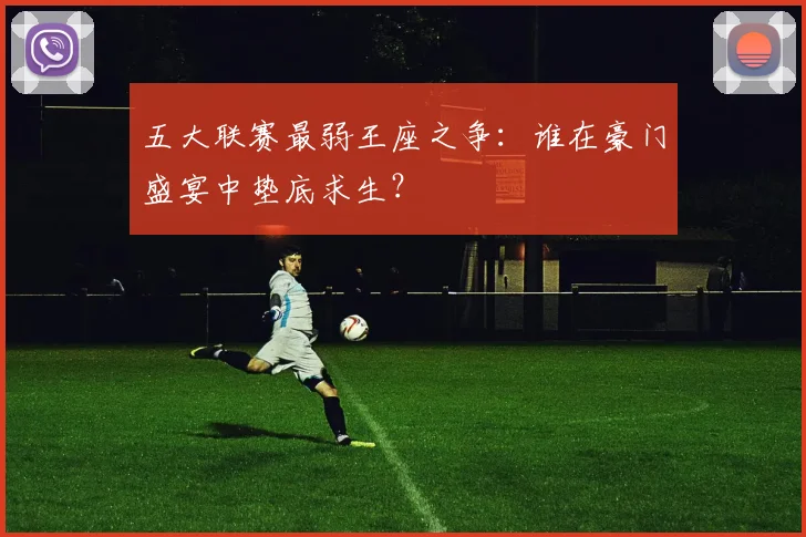 五大联赛最弱王座之争:谁在豪门盛宴中垫底求生?