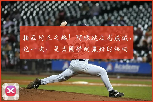 梅西封王之路！阿根廷众志成城，这一次，是为圆梦的最好时机吗
