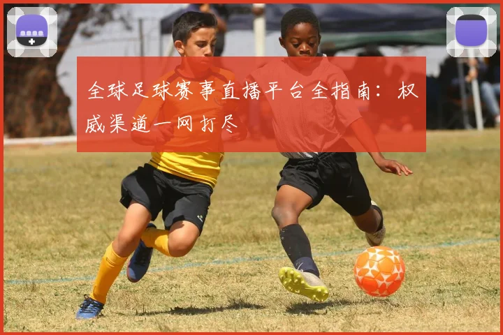 全球足球赛事直播平台全指南：权威渠道一网打尽