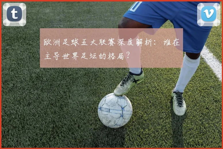 欧洲足球五大联赛深度解析：谁在主导世界足坛的格局？