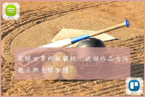 足球世界终极解析：这部作品为何能点燃全球激情？