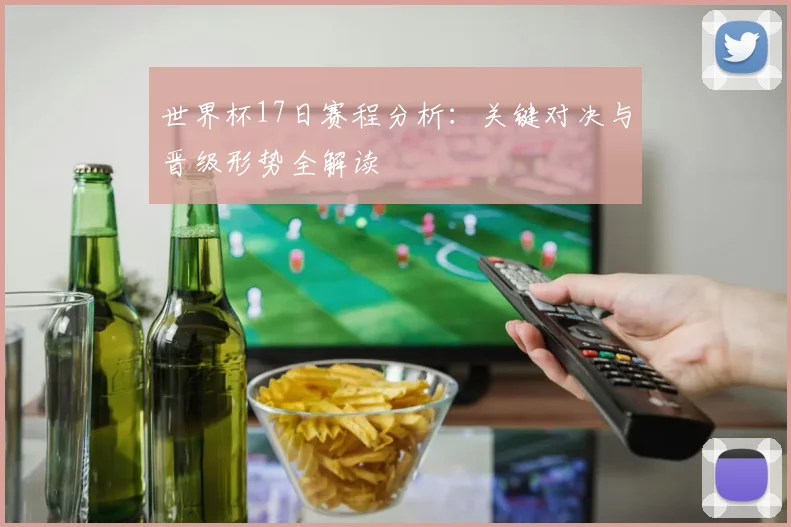 世界杯17日赛程分析：关键对决与晋级形势全解读