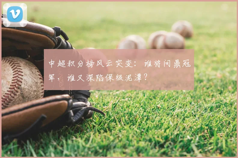 中超积分榜风云突变：谁将问鼎冠军，谁又深陷保级泥潭？