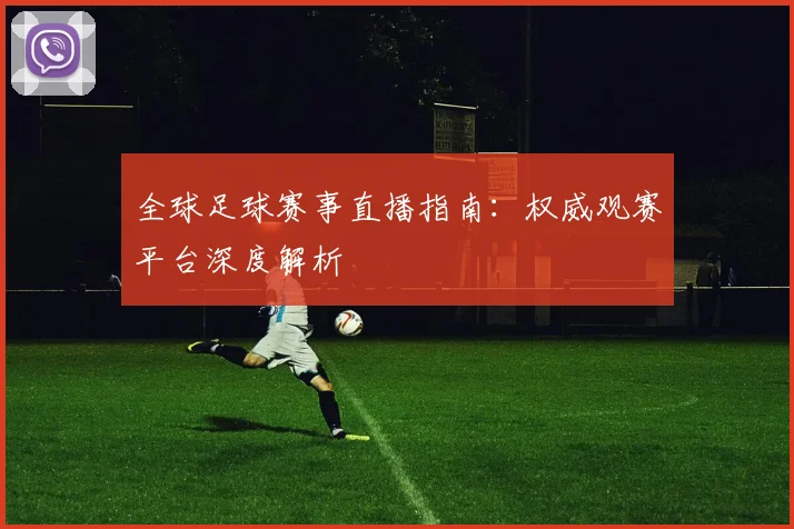 全球足球赛事直播指南：权威观赛平台深度解析