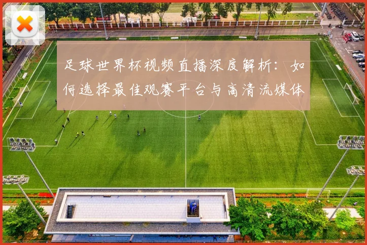 足球世界杯视频直播深度解析：如何选择最佳观赛平台与高清流媒体体验
